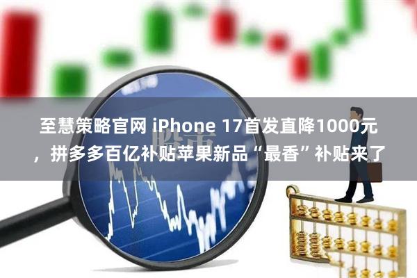 至慧策略官网 iPhone 17首发直降1000元，拼多多百亿补贴苹果新品“最香”补贴来了