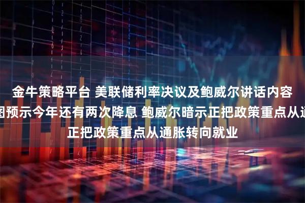 金牛策略平台 美联储利率决议及鲍威尔讲话内容速览：点阵图预示今年还有两次降息 鲍威尔暗示正把政策重点从通胀转向就业