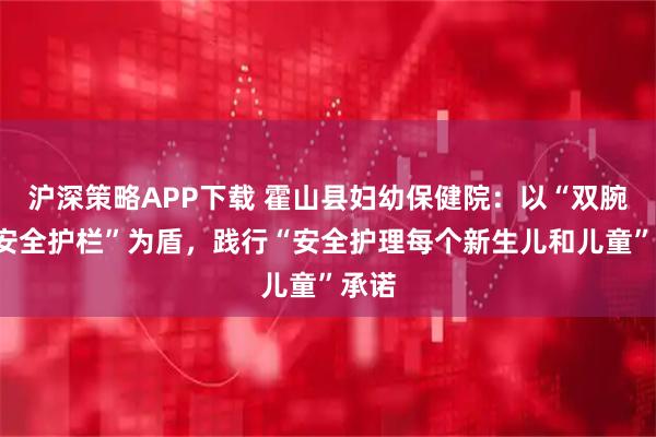 沪深策略APP下载 霍山县妇幼保健院：以“双腕带+安全护栏”为盾，践行“安全护理每个新生儿和儿童”承诺