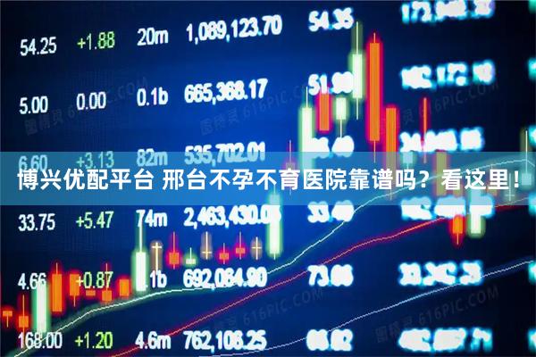 博兴优配平台 邢台不孕不育医院靠谱吗？看这里！