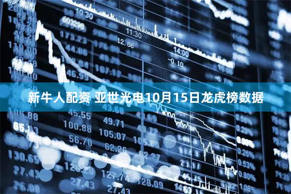 新牛人配资 亚世光电10月15日龙虎榜数据
