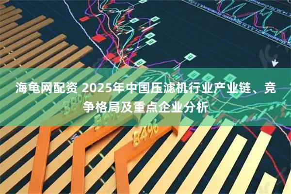 海龟网配资 2025年中国压滤机行业产业链、竞争格局及重点企业分析