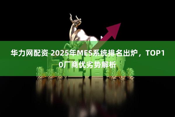 华力网配资 2025年MES系统排名出炉，TOP10厂商优劣势解析