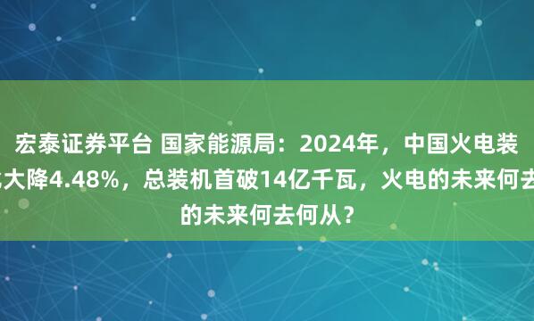 宏泰证券平台 国家能源局：2024年，中国火电装机占比大降4.48%，总装机首破14亿千瓦，火电的未来何去何从？