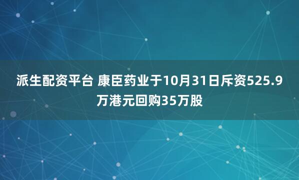 派生配资平台 康臣药业于10月31日斥资525.9万港元回购35万股