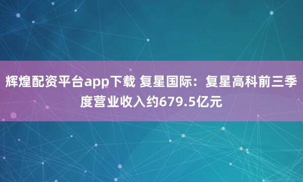 辉煌配资平台app下载 复星国际：复星高科前三季度营业收入约679.5亿元