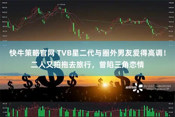 快牛策略官网 TVB星二代与圈外男友爱得高调！二人又拍拖去旅行，曾陷三角恋情