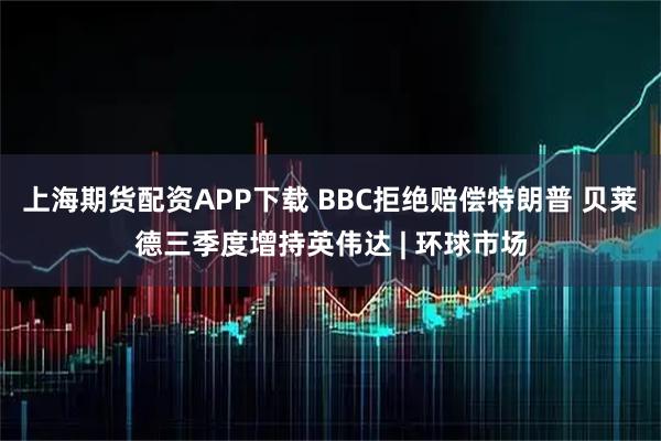 上海期货配资APP下载 BBC拒绝赔偿特朗普 贝莱德三季度增持英伟达 | 环球市场