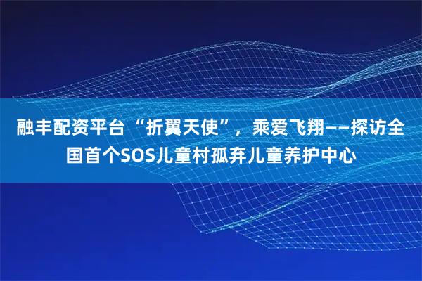 融丰配资平台 “折翼天使”，乘爱飞翔——探访全国首个SOS儿童村孤弃儿童养护中心