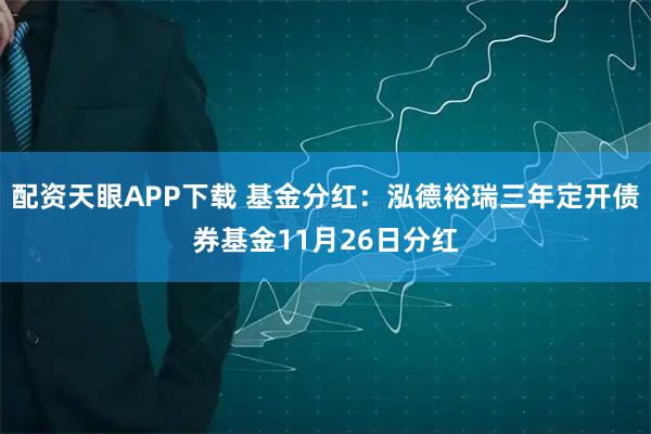 配资天眼APP下载 基金分红：泓德裕瑞三年定开债券基金11月26日分红