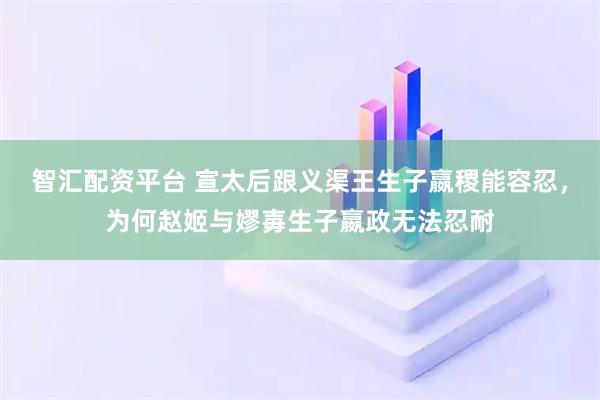 智汇配资平台 宣太后跟义渠王生子嬴稷能容忍，为何赵姬与嫪毐生子嬴政无法忍耐