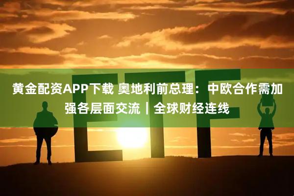 黄金配资APP下载 奥地利前总理：中欧合作需加强各层面交流｜全球财经连线