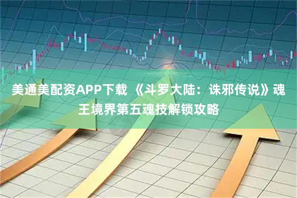 美通美配资APP下载 《斗罗大陆：诛邪传说》魂王境界第五魂技解锁攻略