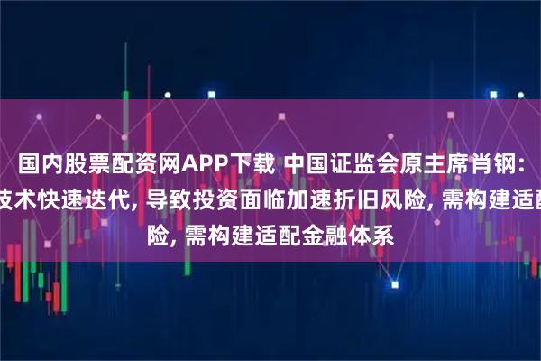 国内股票配资网APP下载 中国证监会原主席肖钢: 人工智能技术快速迭代, 导致投资面临加速折旧风险, 需构建适配金融体系