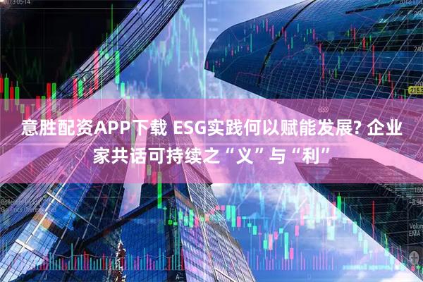 意胜配资APP下载 ESG实践何以赋能发展? 企业家共话可持续之“义”与“利”