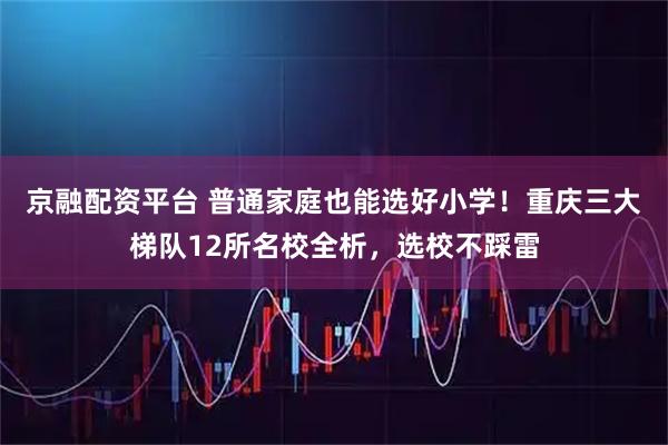 京融配资平台 普通家庭也能选好小学！重庆三大梯队12所名校全析，选校不踩雷