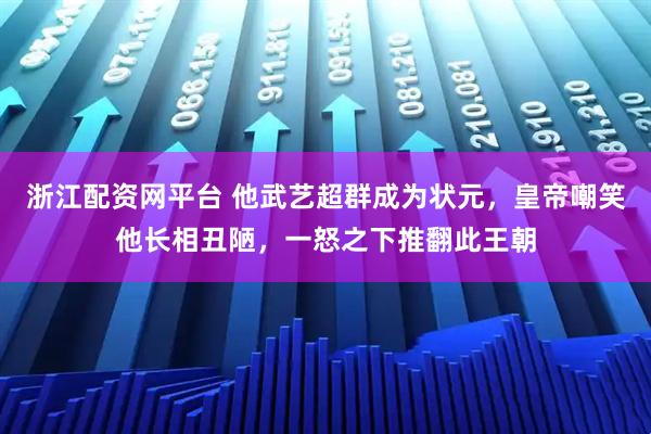 浙江配资网平台 他武艺超群成为状元，皇帝嘲笑他长相丑陋，一怒之下推翻此王朝