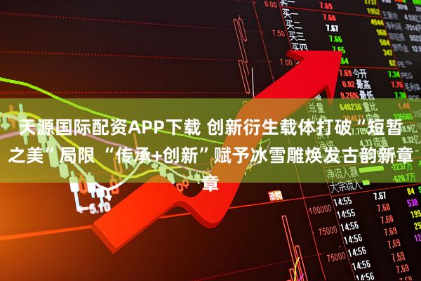 天源国际配资APP下载 创新衍生载体打破“短暂之美”局限 “传承+创新”赋予冰雪雕焕发古韵新章