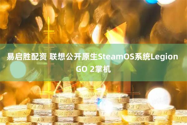 易启胜配资 联想公开原生SteamOS系统Legion GO 2掌机