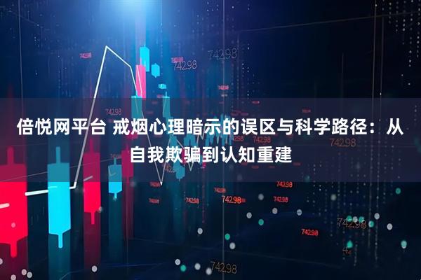 倍悦网平台 戒烟心理暗示的误区与科学路径：从自我欺骗到认知重建