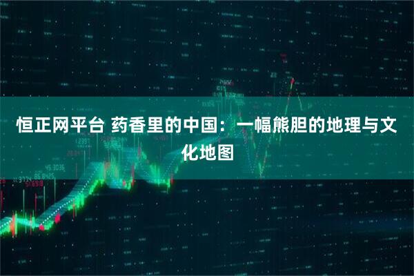 恒正网平台 药香里的中国：一幅熊胆的地理与文化地图