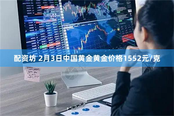 配资坊 2月3日中国黄金黄金价格1552元/克