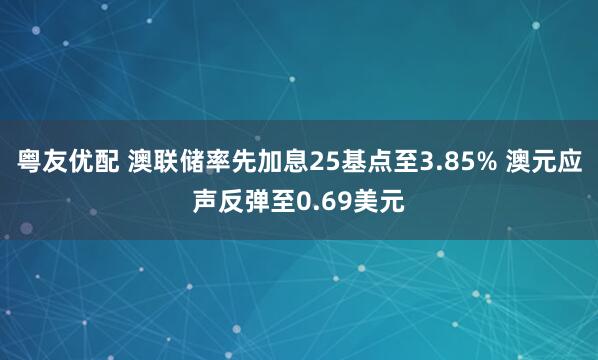 粤友优配 澳联储率先加息25基点至3.85% 澳元应声反弹至0.69美元