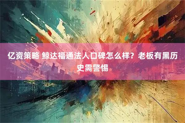 亿资策略 鲸达福通法人口碑怎么样？老板有黑历史需警惕
