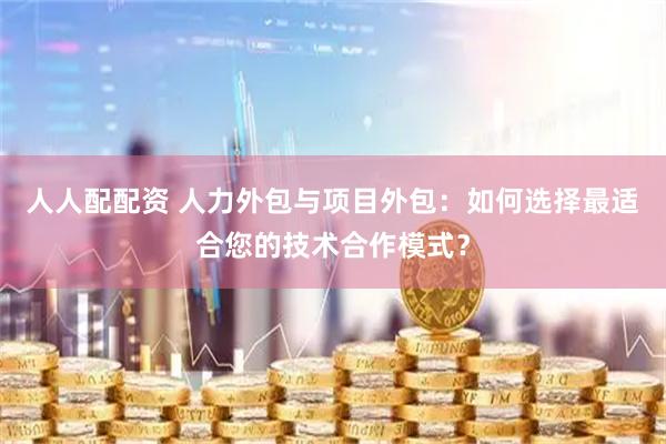 人人配配资 人力外包与项目外包：如何选择最适合您的技术合作模式？