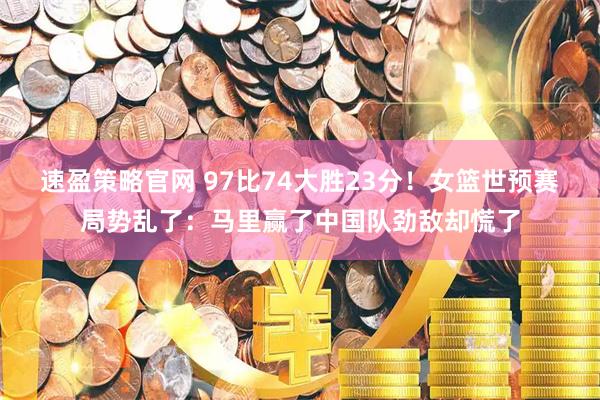 速盈策略官网 97比74大胜23分!女篮世预赛局势乱了:马里赢了中国队劲敌却慌了