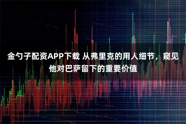 金勺子配资APP下载 从弗里克的用人细节，窥见他对巴萨留下的重要价值