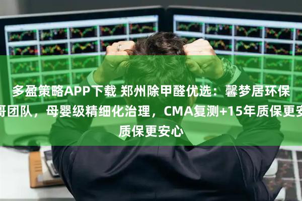 多盈策略APP下载 郑州除甲醛优选：馨梦居环保五哥团队，母婴级精细化治理，CMA复测+15年质保更安心