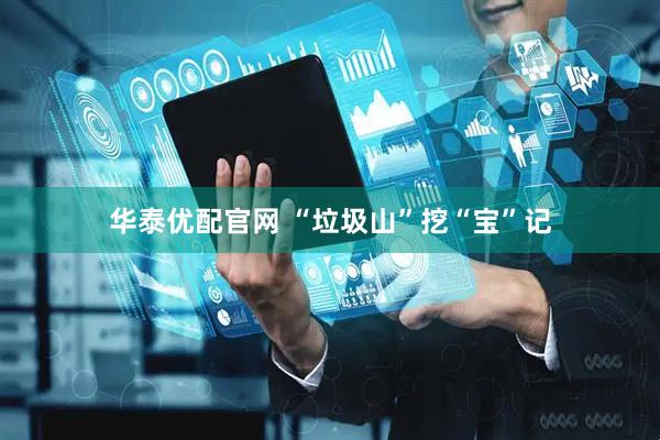 华泰优配官网 “垃圾山”挖“宝”记