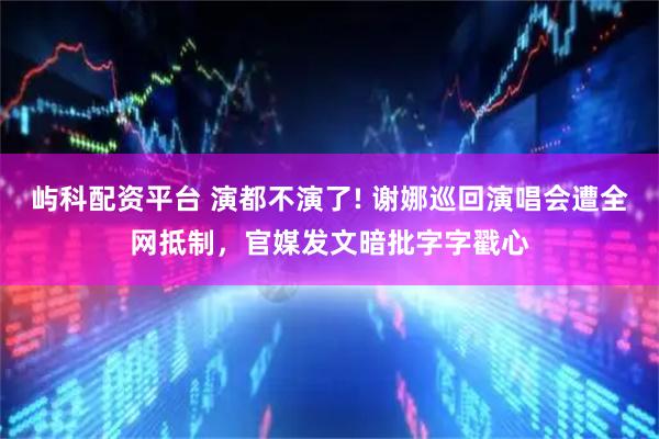 屿科配资平台 演都不演了! 谢娜巡回演唱会遭全网抵制，官媒发文暗批字字戳心