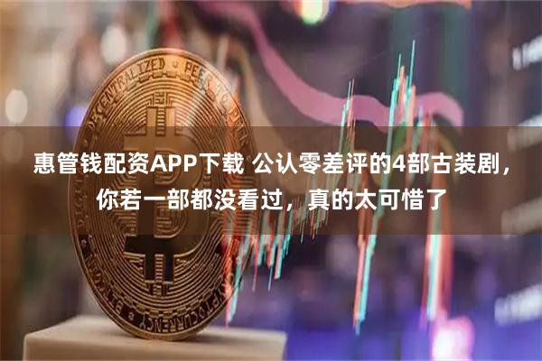 惠管钱配资APP下载 公认零差评的4部古装剧，你若一部都没看过，真的太可惜了