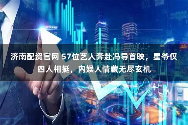 济南配资官网 57位艺人奔赴冯导首映，星爷仅四人相挺，内娱人情藏无尽玄机