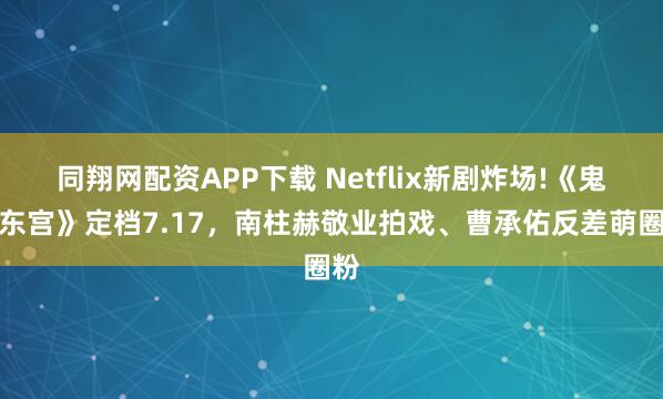 同翔网配资APP下载 Netflix新剧炸场!《鬼谜东宫》定档7.17，南柱赫敬业拍戏、曹承佑反差萌圈粉