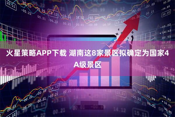 火星策略APP下载 湖南这8家景区拟确定为国家4A级景区