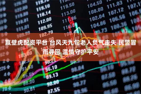 赢壁虎配资平台 台风天九旬老人负气走失 民警冒雨寻回 温情守护平安