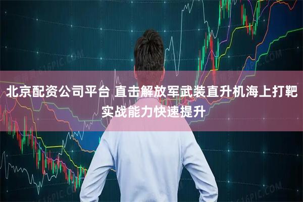 北京配资公司平台 直击解放军武装直升机海上打靶 实战能力快速提升