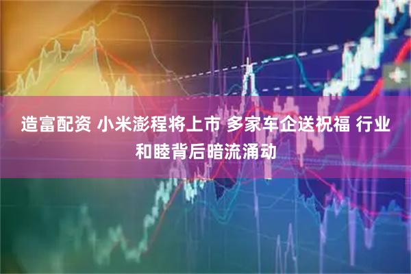 造富配资 小米澎程将上市 多家车企送祝福 行业和睦背后暗流涌动