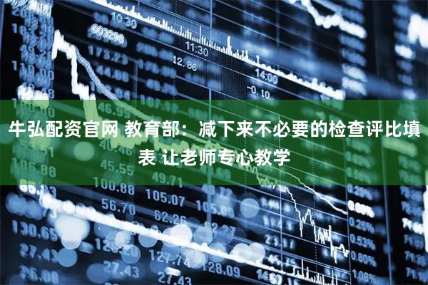 牛弘配资官网 教育部：减下来不必要的检查评比填表 让老师专心教学