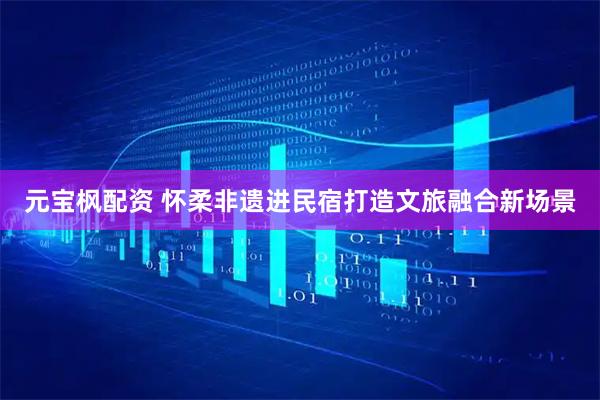 元宝枫配资 怀柔非遗进民宿打造文旅融合新场景