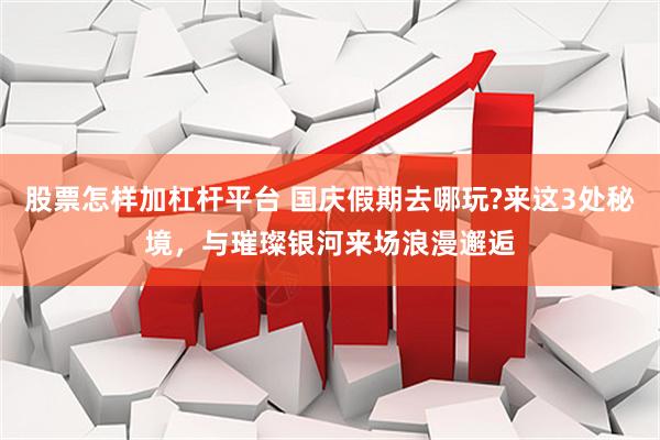 股票怎样加杠杆平台 国庆假期去哪玩?来这3处秘境，与璀璨银河来场浪漫邂逅