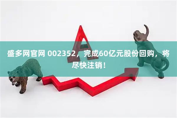 盛多网官网 002352，完成60亿元股份回购，将尽快注销！