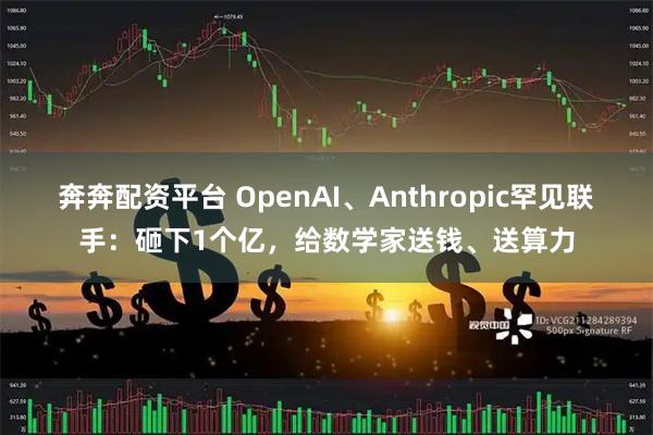 奔奔配资平台 OpenAI、Anthropic罕见联手：砸下1个亿，给数学家送钱、送算力