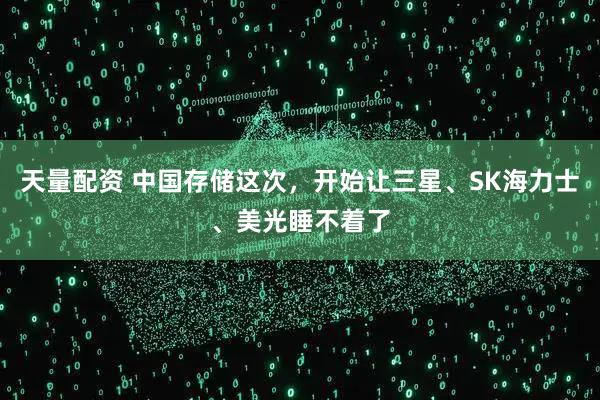 天量配资 中国存储这次，开始让三星、SK海力士、美光睡不着了